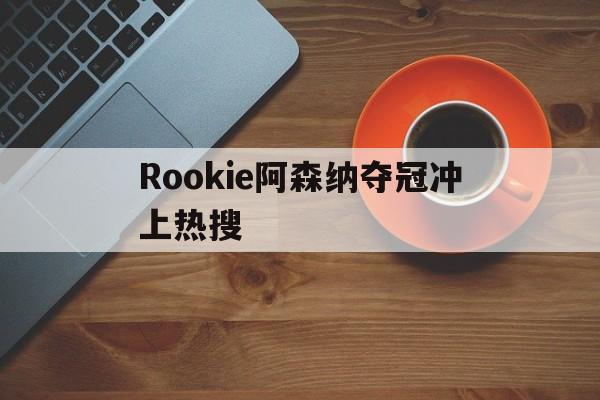 Rookie阿森纳夺冠冲上热搜(电竞选手rookie宋义进发布道歉声明)